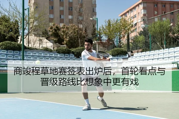 商竣程草地赛签表出炉后，首轮看点与晋级路线比想象中更有戏